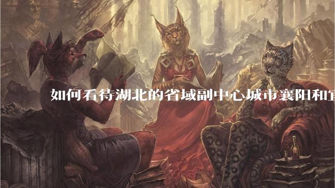 如何看待湖北的省域副中心城市襄阳和宜昌？