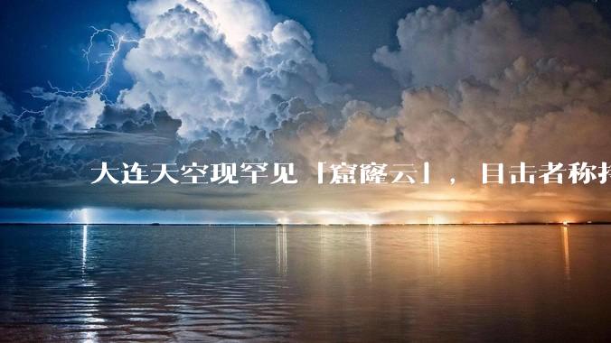 大连天空现罕见「窟窿云」，目击者称持续半小时，压迫感十足，窟窿云是怎么形成的？你见过吗？