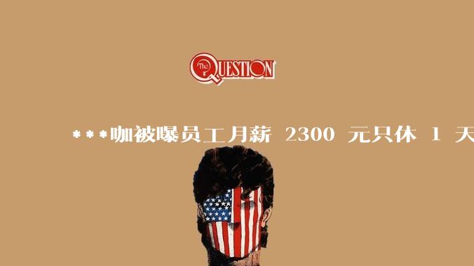 ***咖被曝员工月薪 2300 元只休 1 天，这样的薪资和工作条件是否合理？