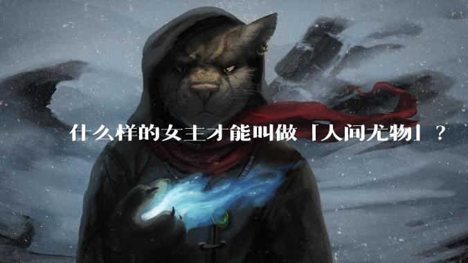 什么样的女主才能叫做「人间尤物」？