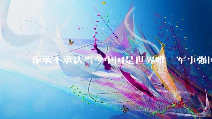 你承不承认当今中国是世界唯一军事强国？