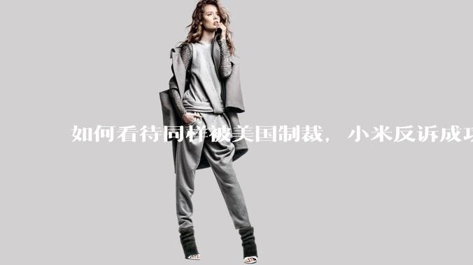 如何看待同样被美国制裁，小米反诉成功，明明是小米不跪，小米却不断被黑？