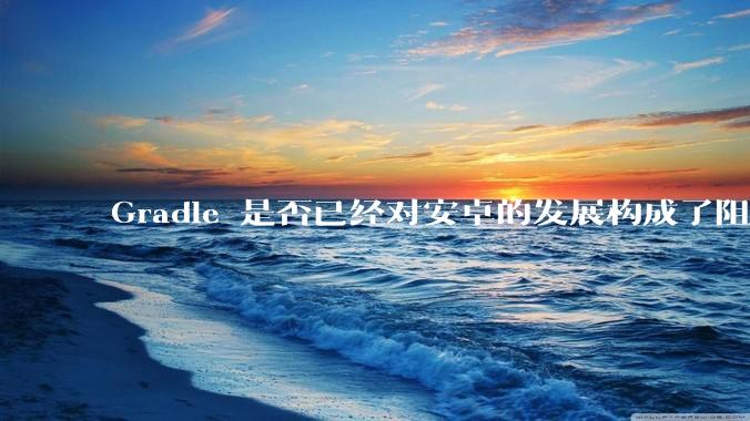 Gradle 是否已经对安卓的发展构成了阻碍？