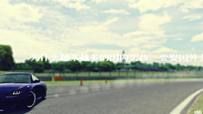 为什么越来越多的国内男孩，要娶国外女孩?