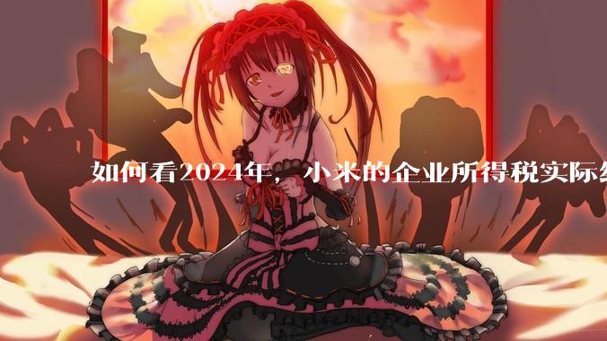 如何看2024年，小米的企业所得税实际纳税额超过华为？