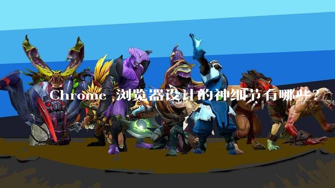 Chrome 浏览器设计的神细节有哪些？